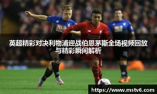 英超精彩对决利物浦迎战伯恩茅斯全场视频回放与精彩瞬间解析